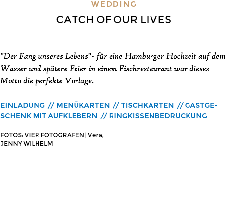 WEDDING CATCH OF OUR LIVES "Der Fang unseres Lebens"- für eine Hamburger Hochzeit auf dem Wasser und spätere Feier in einem Fischrestaurant war dieses Motto die perfekte Vorlage. EINLADUNG // MENÜKARTEN // TISCHKARTEN // GASTGE- SCHENK MIT AUFKLEBERN // RINGKISSENBEDRUCKUNG FOTOS: VIER FOTOGRAFEN | Vera,
JENNY WILHELM 